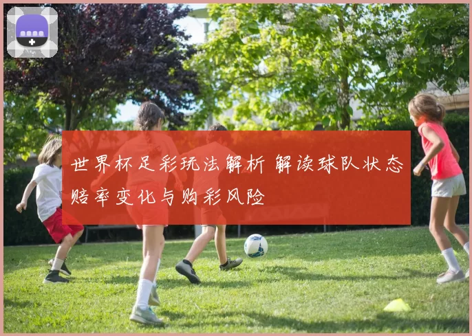 世界杯足彩玩法解析 解读球队状态赔率变化与购彩风险