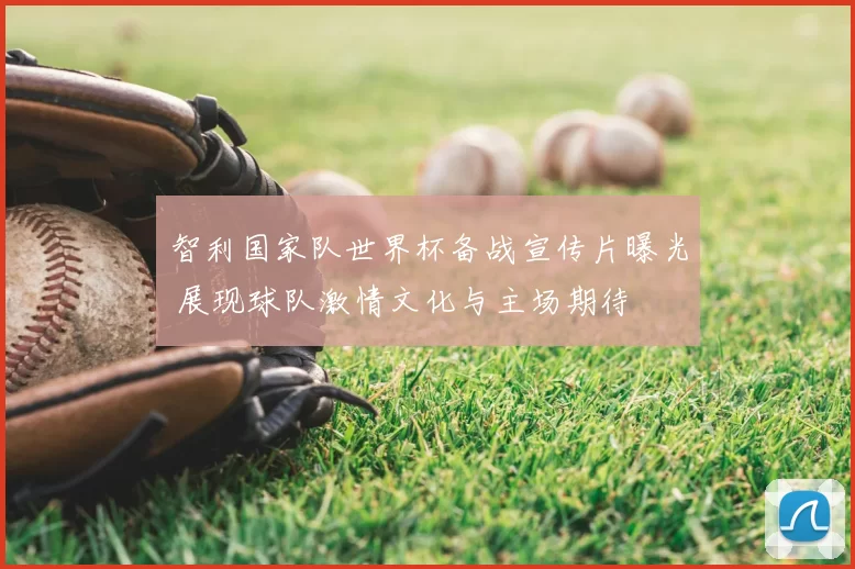 智利国家队世界杯备战宣传片曝光 展现球队激情文化与主场期待