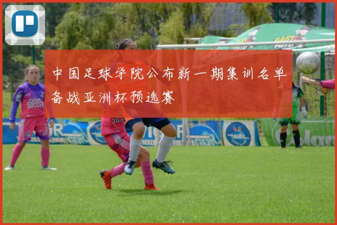 中国足球学院公布新一期集训名单备战亚洲杯预选赛