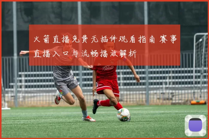 火箭直播免费无插件观看指南 赛事直播入口与流畅播放解析