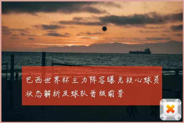 巴西世界杯主力阵容曝光核心球员状态解析及球队晋级前景