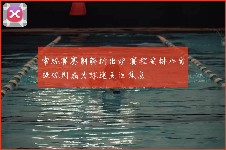 常规赛赛制解析出炉 赛程安排和晋级规则成为球迷关注焦点
