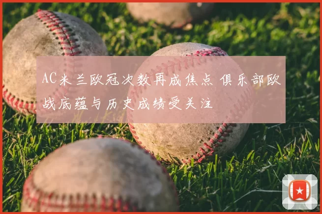 AC米兰欧冠次数再成焦点 俱乐部欧战底蕴与历史成绩受关注