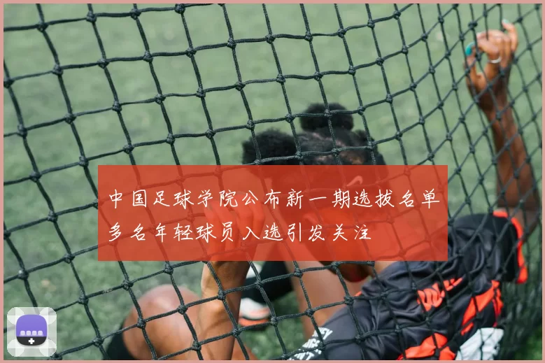 中国足球学院公布新一期选拔名单多名年轻球员入选引发关注