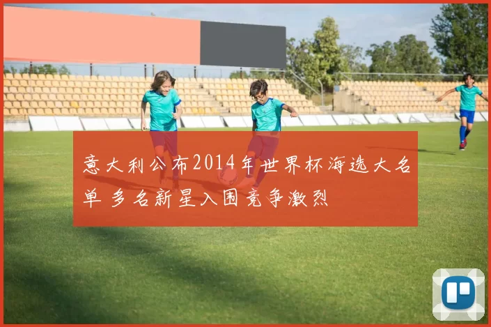 意大利公布2014年世界杯海选大名单 多名新星入围竞争激烈