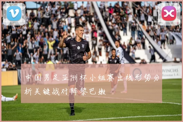 中国男足亚洲杯小组赛出线形势分析关键战对阵黎巴嫩