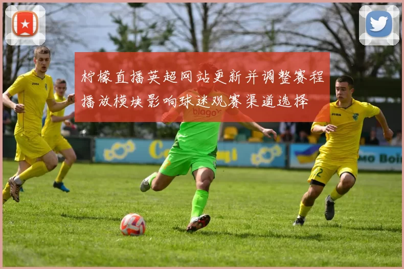 柠檬直播英超网站更新并调整赛程播放模块影响球迷观赛渠道选择