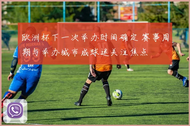 欧洲杯下一次举办时间确定 赛事周期与举办城市成球迷关注焦点