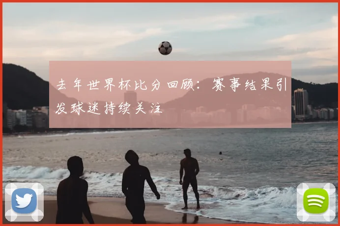 去年世界杯比分回顾：赛事结果引发球迷持续关注