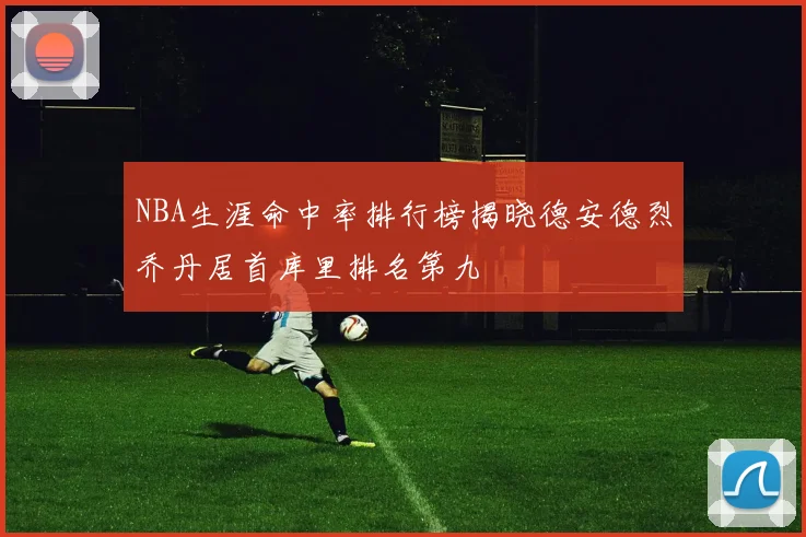 NBA生涯命中率排行榜揭晓德安德烈乔丹居首库里排名第九