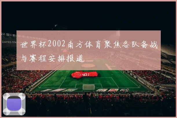 世界杯2002南方体育聚焦各队备战与赛程安排报道