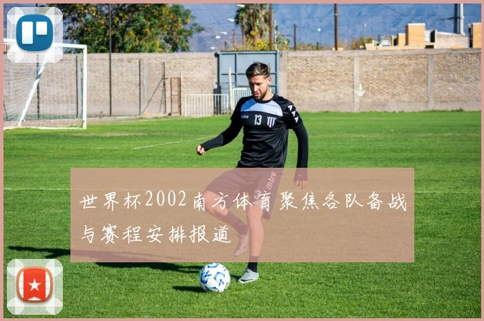 世界杯2002南方体育聚焦各队备战与赛程安排报道