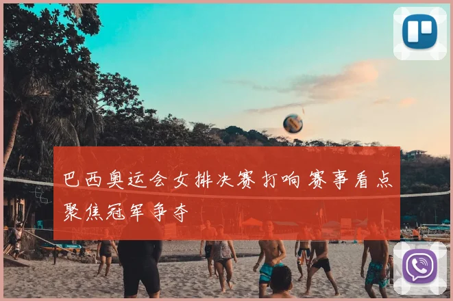 巴西奥运会女排决赛打响 赛事看点聚焦冠军争夺