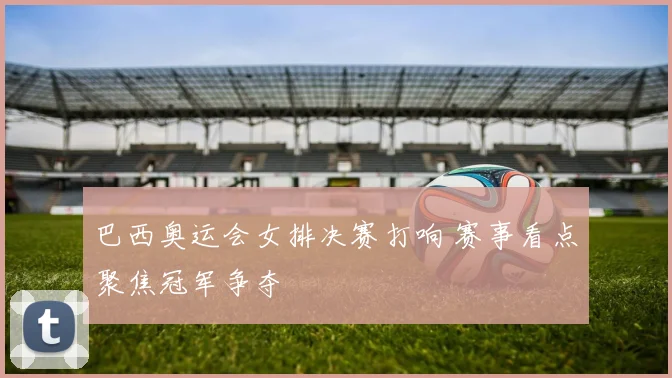巴西奥运会女排决赛打响 赛事看点聚焦冠军争夺